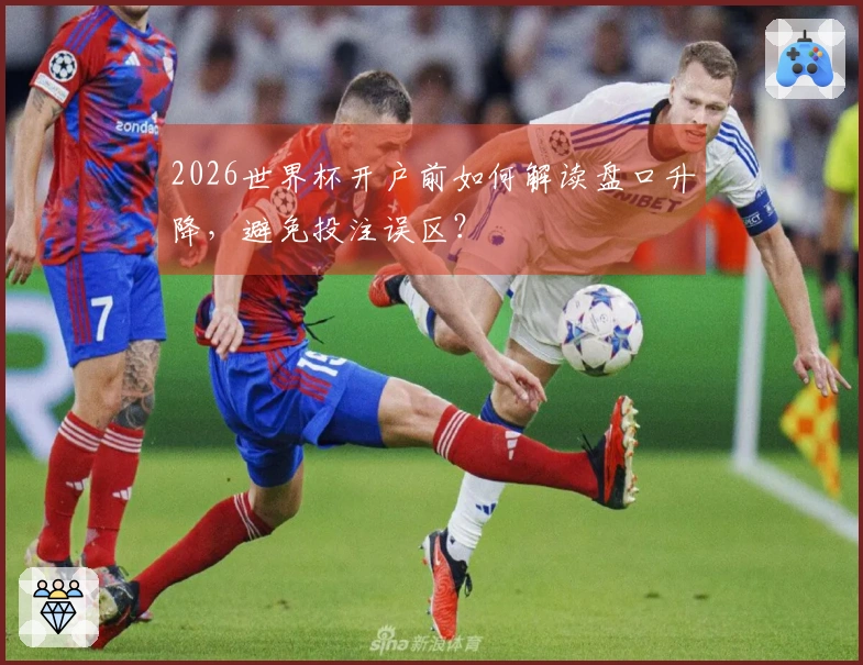 2026世界杯开户前如何解读盘口升降,避免投注误区?