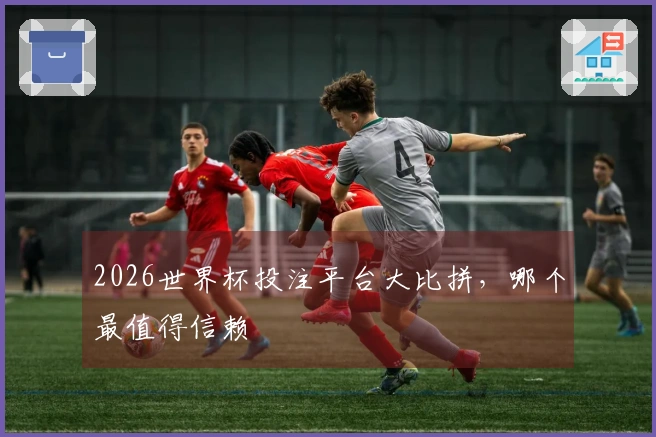 2026世界杯投注平台大比拼，哪个最值得信赖
