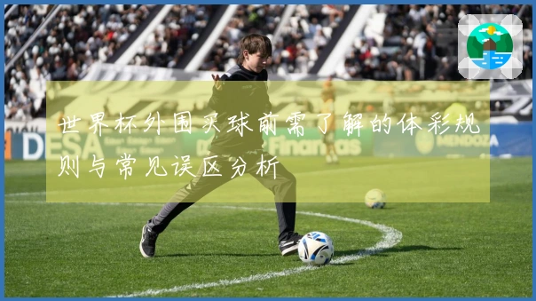 世界杯外围买球前需了解的体彩规则与常见误区分析