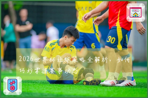 2026世界杯让球策略全解析，如何巧妙掌握赛事动态