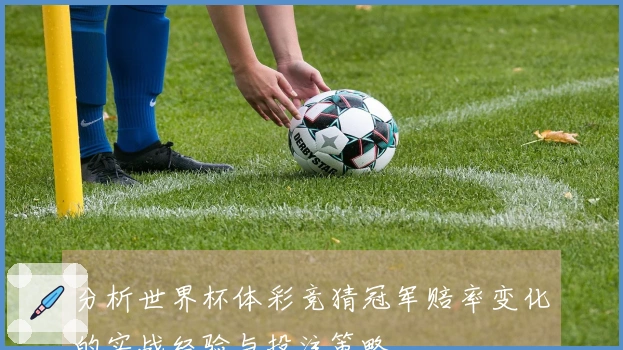 分析世界杯体彩竞猜冠军赔率变化的实战经验与投注策略