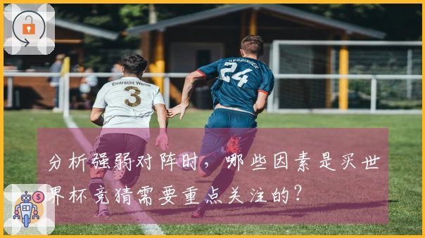 分析强弱对阵时，哪些因素是买世界杯竞猜需要重点关注的？