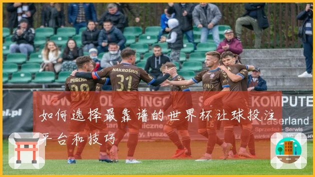 如何选择最靠谱的世界杯让球投注平台和技巧