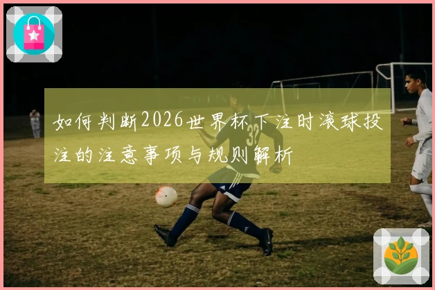如何判断2026世界杯下注时滚球投注的注意事项与规则解析