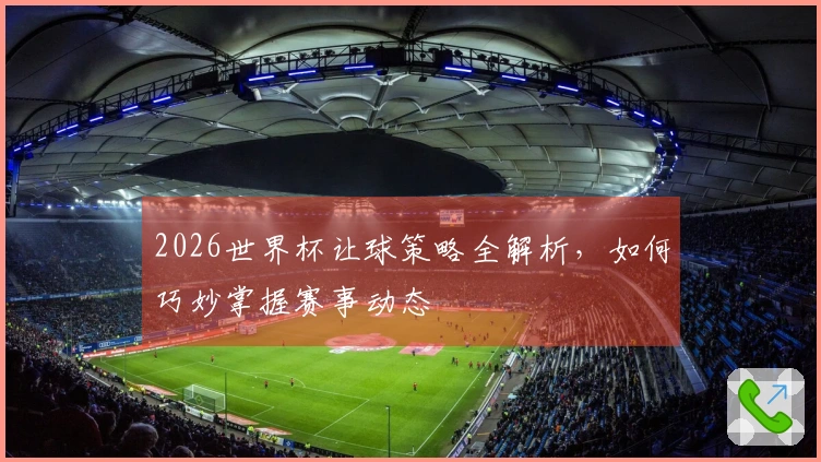 2026世界杯让球策略全解析，如何巧妙掌握赛事动态