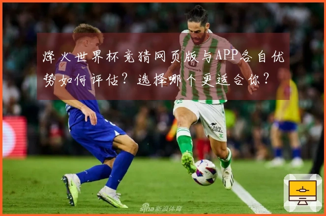 烽火世界杯竞猜网页版与APP各自优势如何评估？选择哪个更适合你？