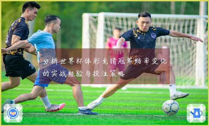 分析世界杯体彩竞猜冠军赔率变化的实战经验与投注策略