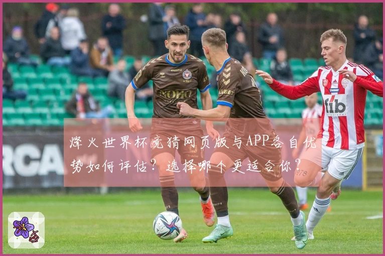 烽火世界杯竞猜网页版与APP各自优势如何评估?选择哪个更适合你?