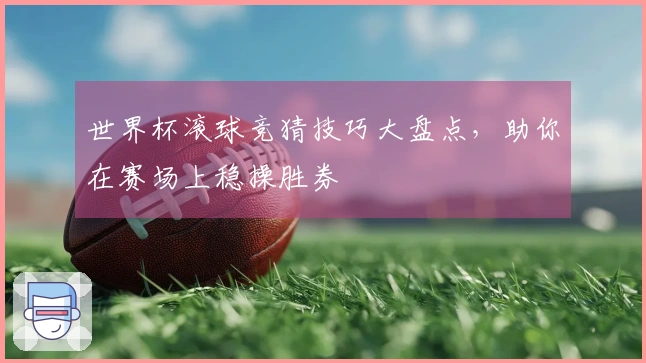 世界杯滚球竞猜技巧大盘点，助你在赛场上稳操胜券